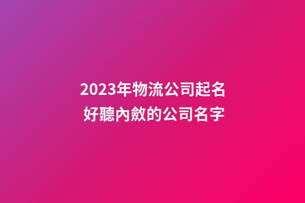 2023年物流公司起名 好聽內斂的公司名字